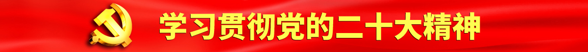 靠逼视频网站免费观看认真学习贯彻落实党的二十大会议精神